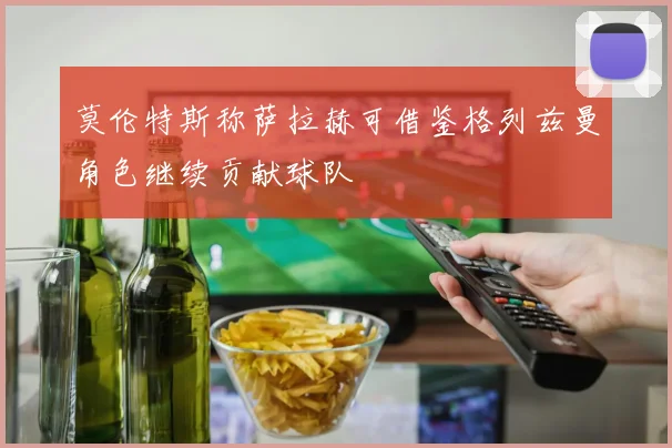 莫伦特斯称萨拉赫可借鉴格列兹曼角色继续贡献球队