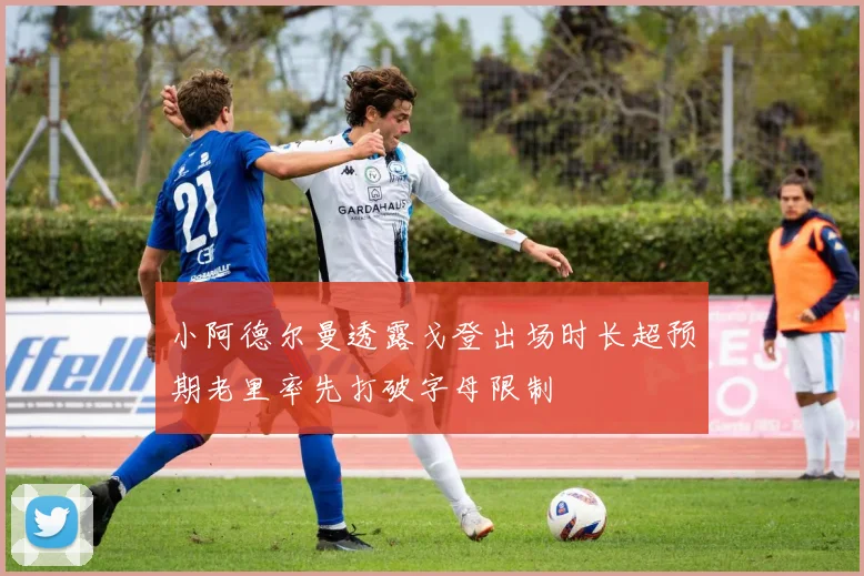 小阿德尔曼透露戈登出场时长超预期老里率先打破字母限制