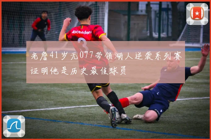 老詹41岁无077带领湖人逆袭系列赛证明他是历史最佳球员