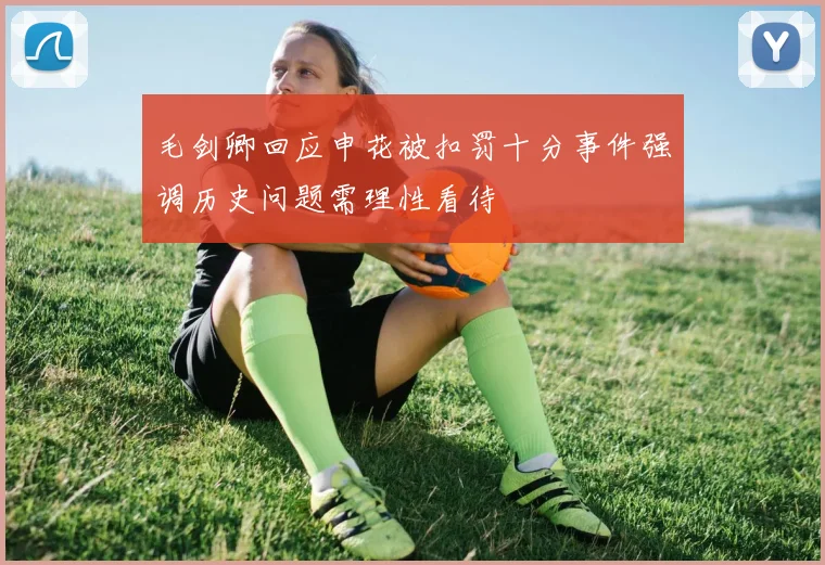 毛剑卿回应申花被扣罚十分事件强调历史问题需理性看待