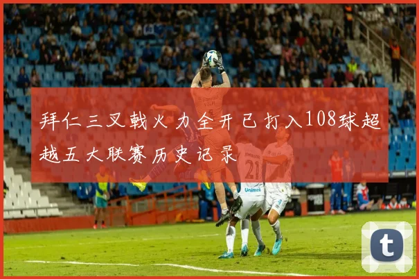 拜仁三叉戟火力全开已打入108球超越五大联赛历史记录