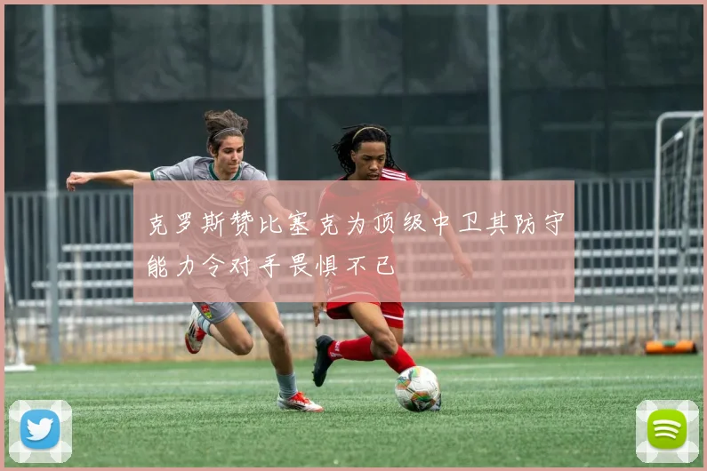 克罗斯赞比塞克为顶级中卫其防守能力令对手畏惧不已
