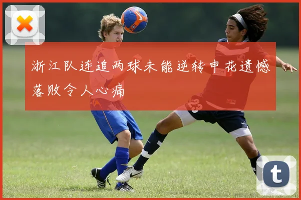浙江队连追两球未能逆转申花遗憾落败令人心痛