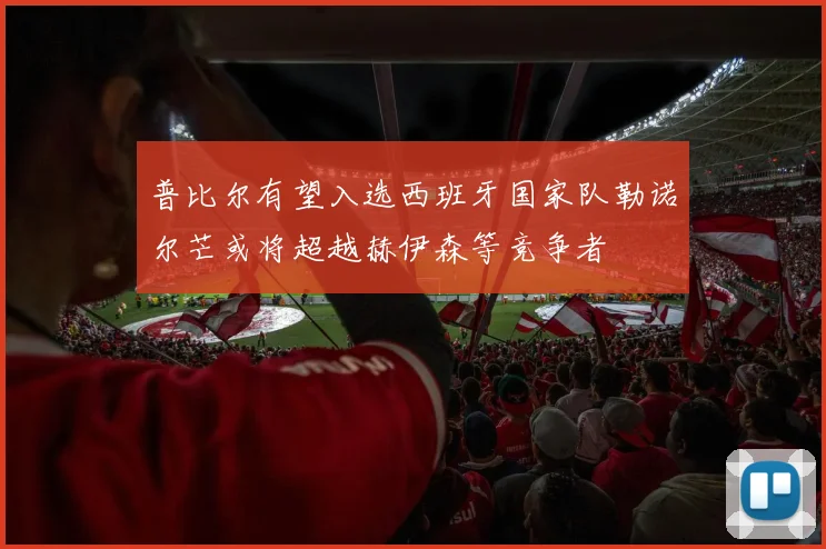 普比尔有望入选西班牙国家队勒诺尔芒或将超越赫伊森等竞争者