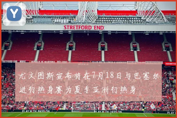 尤文图斯宣布将在7月18日与巴塞尔进行热身赛为夏季亚洲行热身