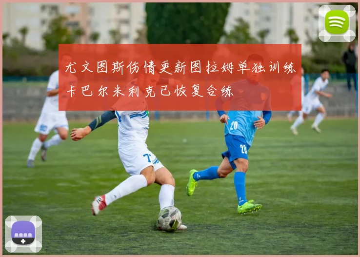 尤文图斯伤情更新图拉姆单独训练卡巴尔米利克已恢复合练