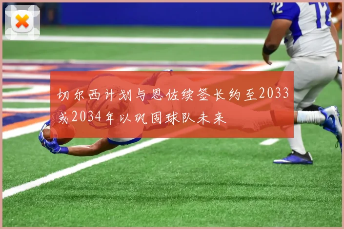 切尔西计划与恩佐续签长约至2033或2034年以巩固球队未来