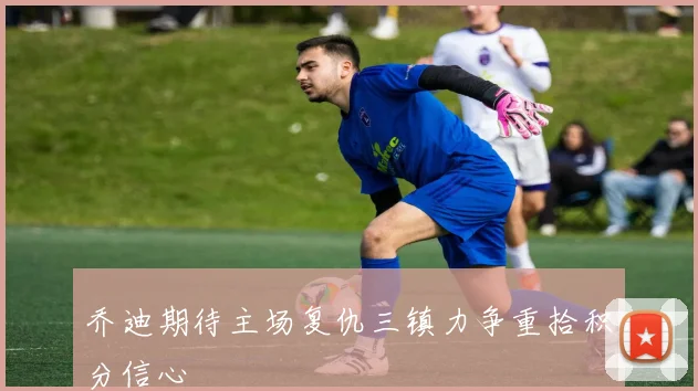 乔迪期待主场复仇三镇力争重拾积分信心