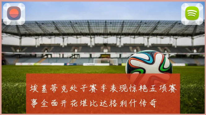 埃基蒂克处子赛季表现惊艳五项赛事全面开花堪比达格利什传奇