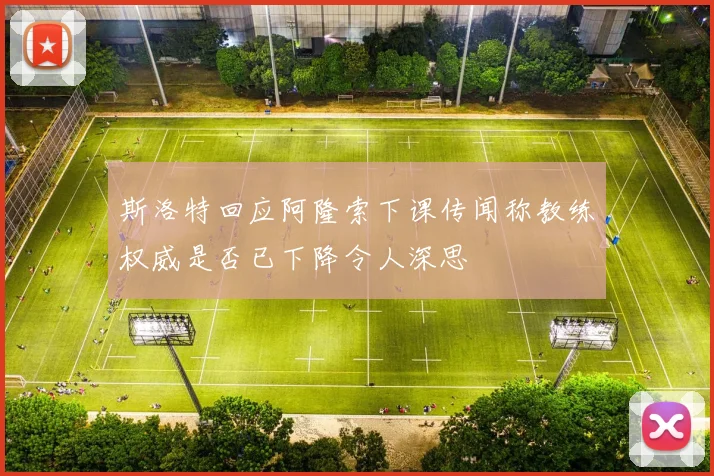 斯洛特回应阿隆索下课传闻称教练权威是否已下降令人深思