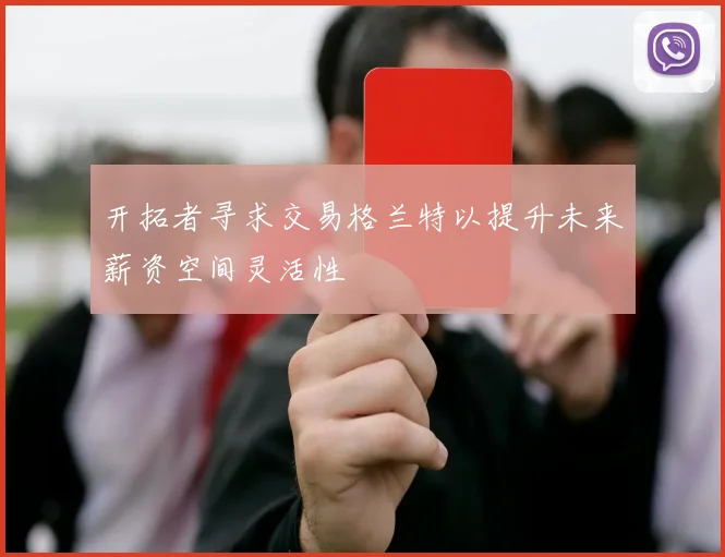 开拓者寻求交易格兰特以提升未来薪资空间灵活性