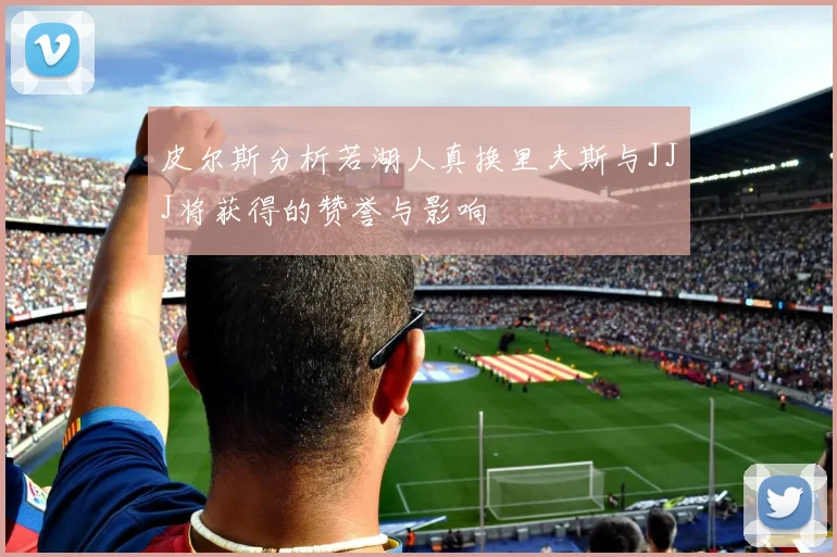 皮尔斯分析若湖人真换里夫斯与JJJ将获得的赞誉与影响