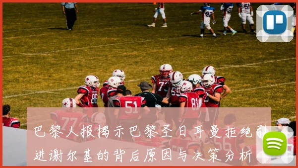 巴黎人报揭示巴黎圣日耳曼拒绝引进谢尔基的背后原因与决策分析