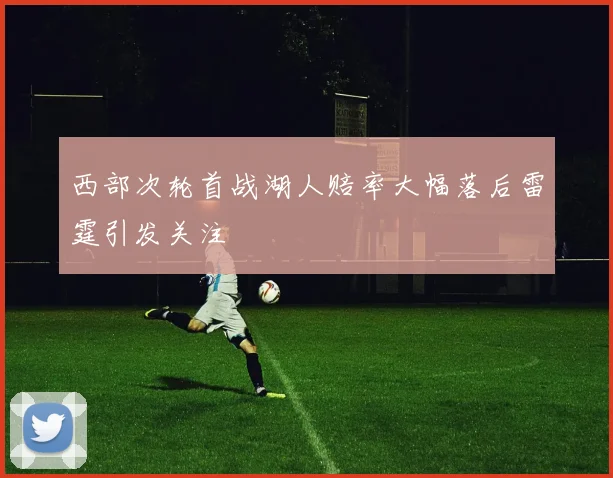 西部次轮首战湖人赔率大幅落后雷霆引发关注